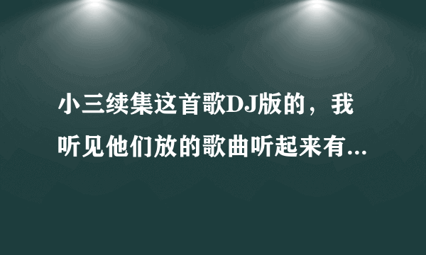 小三续集这首歌DJ版的，我听见他们放的歌曲听起来有个很贱的女的伴奏还是什么的