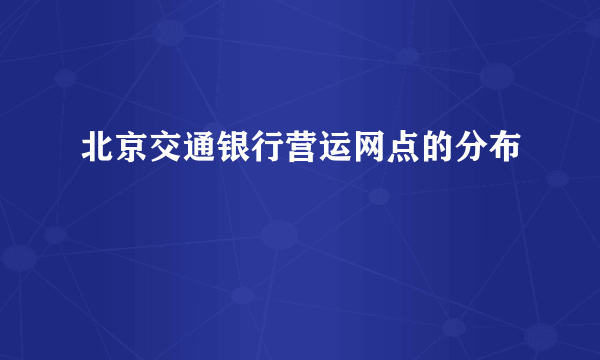 北京交通银行营运网点的分布