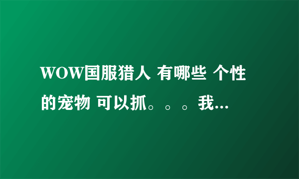 WOW国服猎人 有哪些 个性的宠物 可以抓。。。我听说有个 最小的 熔岩蟹什么的。。。