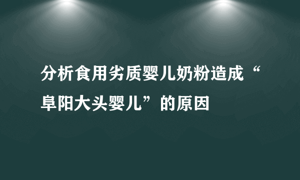 分析食用劣质婴儿奶粉造成“阜阳大头婴儿”的原因