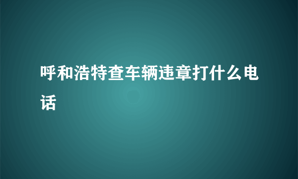 呼和浩特查车辆违章打什么电话