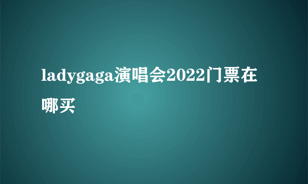 ladygaga演唱会2022门票在哪买