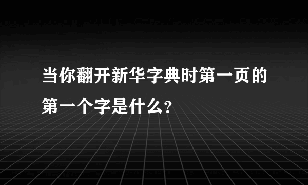 当你翻开新华字典时第一页的第一个字是什么？