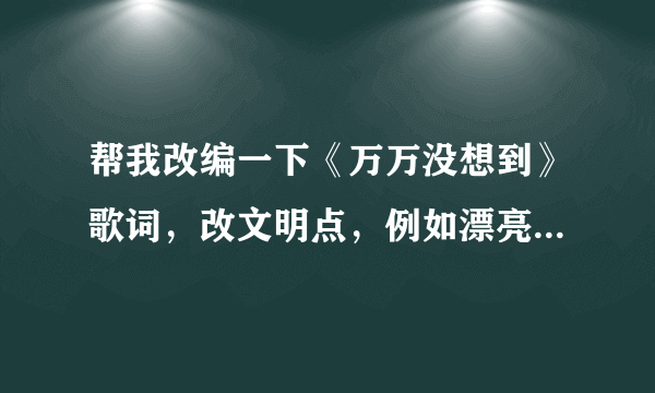 帮我改编一下《万万没想到》歌词，改文明点，例如漂亮的妹子啊....，节操啊...遥遥切克闹之类的，