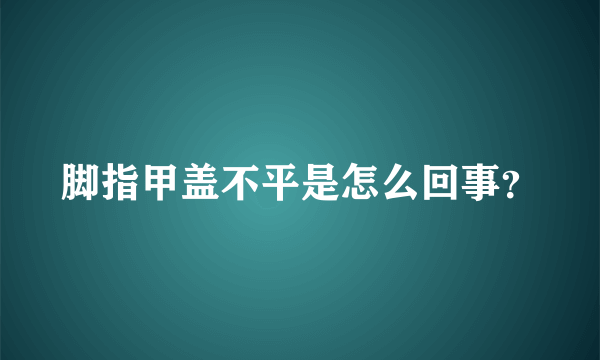 脚指甲盖不平是怎么回事？