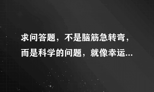 求问答题，不是脑筋急转弯，而是科学的问题，就像幸运52或三星智力快车那样的问题