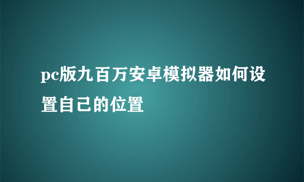 pc版九百万安卓模拟器如何设置自己的位置