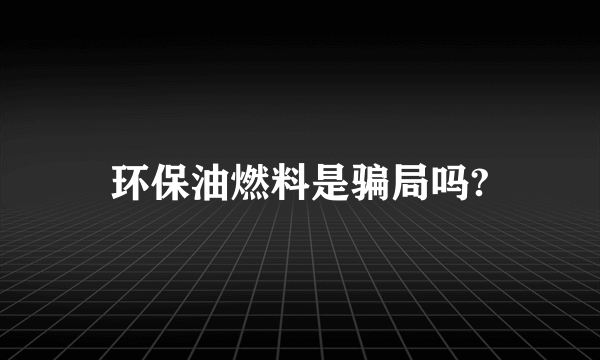 环保油燃料是骗局吗?