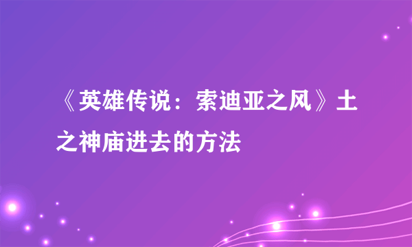 《英雄传说：索迪亚之风》土之神庙进去的方法