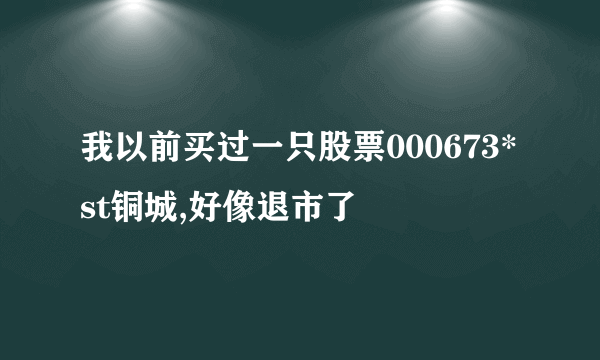 我以前买过一只股票000673*st铜城,好像退市了