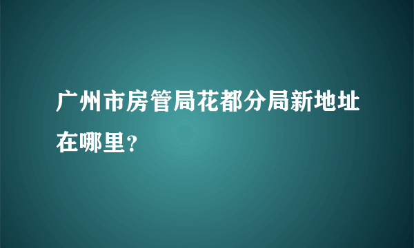 广州市房管局花都分局新地址在哪里？