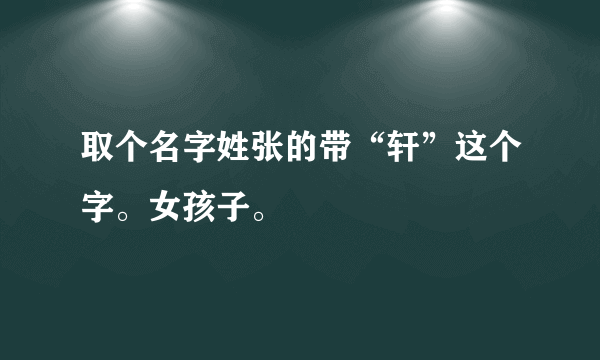 取个名字姓张的带“轩”这个字。女孩子。