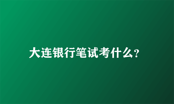 大连银行笔试考什么？