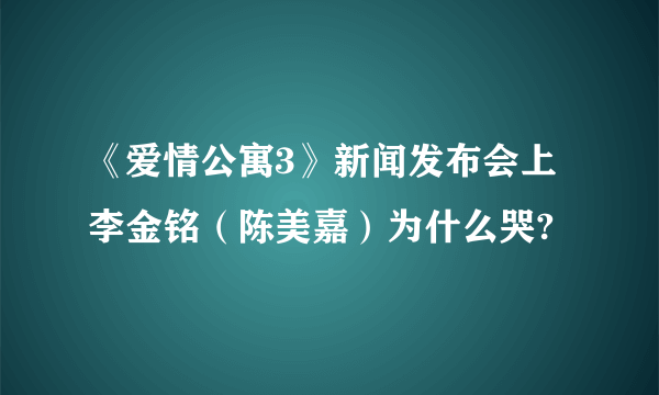 《爱情公寓3》新闻发布会上李金铭（陈美嘉）为什么哭?