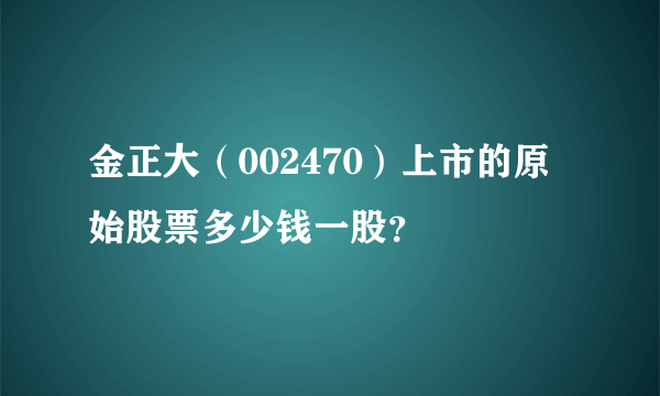 金正大（002470）上市的原始股票多少钱一股？