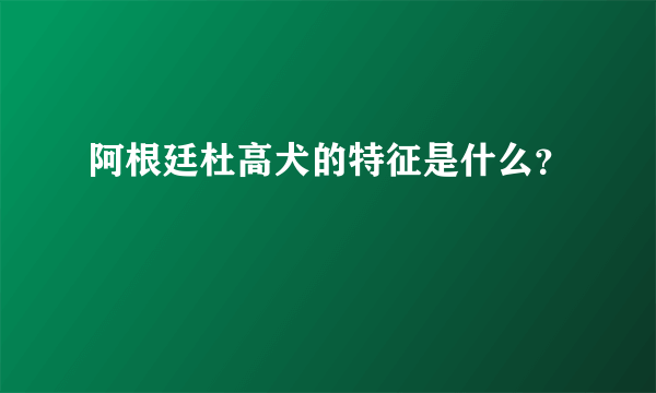 阿根廷杜高犬的特征是什么？