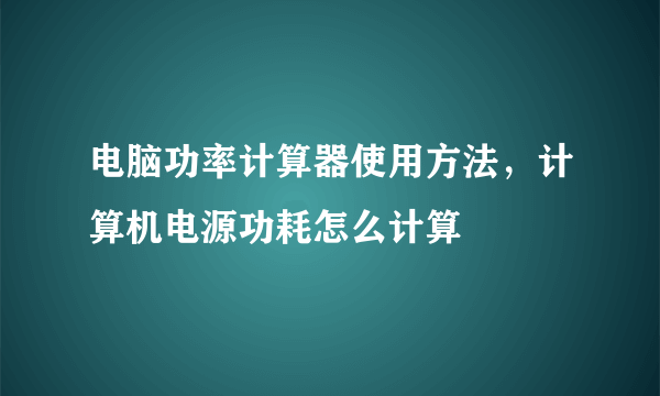 电脑功率计算器使用方法，计算机电源功耗怎么计算