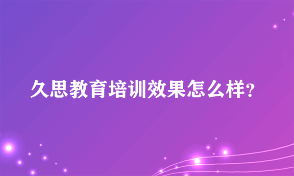 久思教育培训效果怎么样？