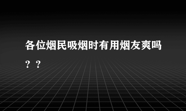 各位烟民吸烟时有用烟友爽吗？？