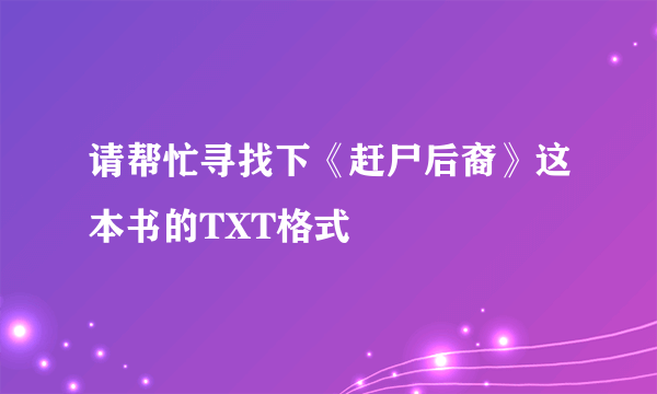 请帮忙寻找下《赶尸后裔》这本书的TXT格式