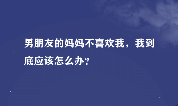 男朋友的妈妈不喜欢我，我到底应该怎么办？