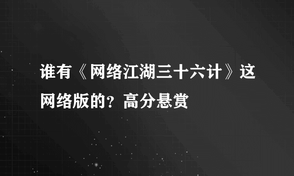 谁有《网络江湖三十六计》这网络版的？高分悬赏