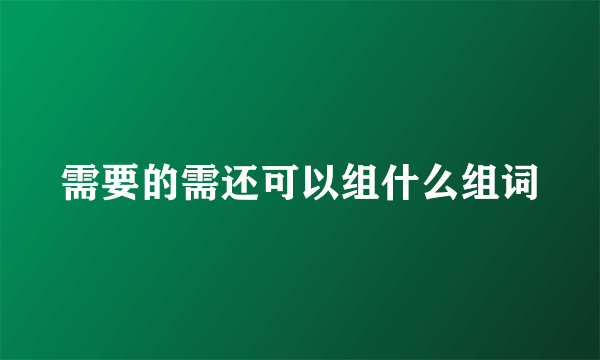 需要的需还可以组什么组词