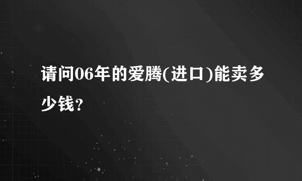 请问06年的爱腾(进口)能卖多少钱？