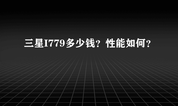 三星I779多少钱？性能如何？