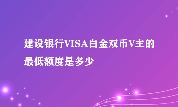 建设银行VISA白金双币V主的最低额度是多少