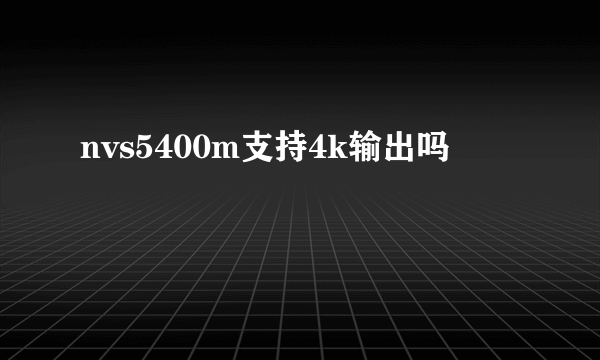 nvs5400m支持4k输出吗