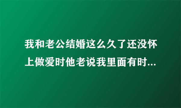 我和老公结婚这么久了还没怀上做爱时他老说我里面有时候有东西堵着特难受而且还射不完这是怎么回事啊