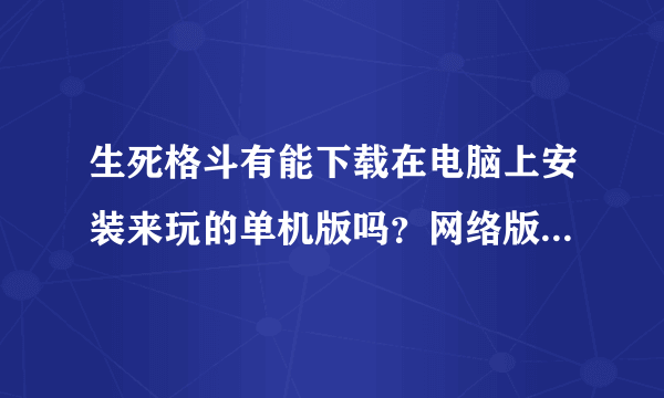 生死格斗有能下载在电脑上安装来玩的单机版吗？网络版的停运好久了！