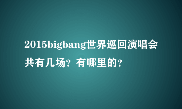 2015bigbang世界巡回演唱会共有几场？有哪里的？