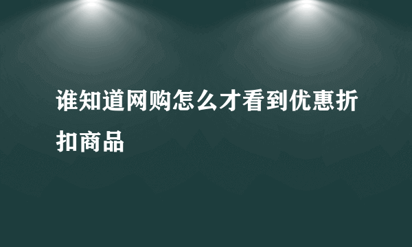 谁知道网购怎么才看到优惠折扣商品