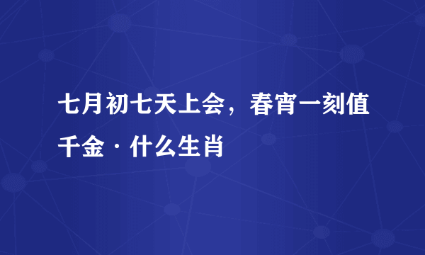 七月初七天上会，春宵一刻值千金·什么生肖