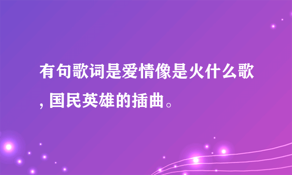 有句歌词是爱情像是火什么歌, 国民英雄的插曲。