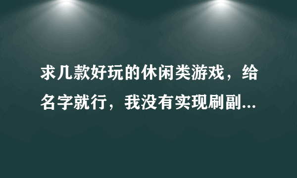 求几款好玩的休闲类游戏，给名字就行，我没有实现刷副本，可以像野菜部落，QQ飘飘，QQ飞行岛之类的。。。