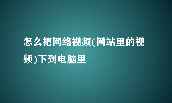 怎么把网络视频(网站里的视频)下到电脑里