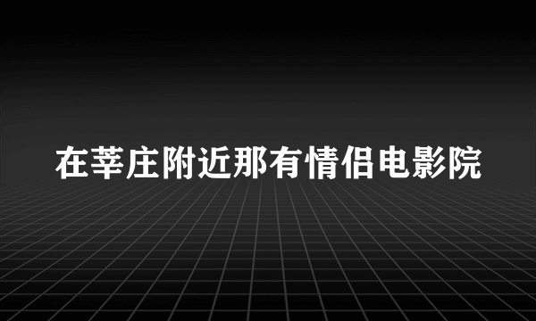 在莘庄附近那有情侣电影院