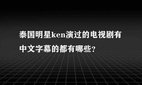 泰国明星ken演过的电视剧有中文字幕的都有哪些？