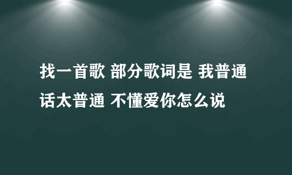 找一首歌 部分歌词是 我普通话太普通 不懂爱你怎么说