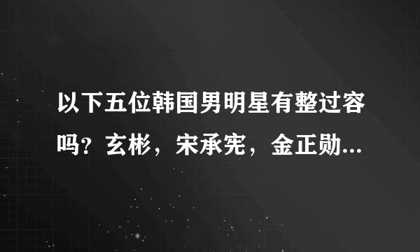 以下五位韩国男明星有整过容吗？玄彬，宋承宪，金正勋，权相宇，千正明