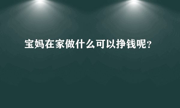 宝妈在家做什么可以挣钱呢？