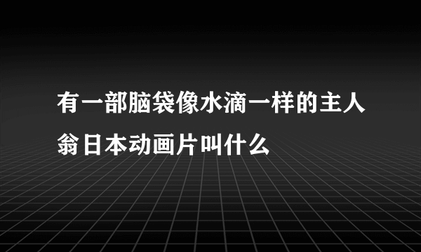 有一部脑袋像水滴一样的主人翁日本动画片叫什么