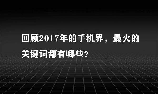 回顾2017年的手机界，最火的关键词都有哪些？