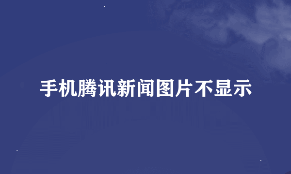 手机腾讯新闻图片不显示