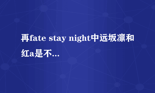 再fate stay night中远坂凛和红a是不是互相喜欢，stay nigh凛喜欢士郎还是红a