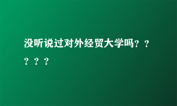 没听说过对外经贸大学吗？？？？？