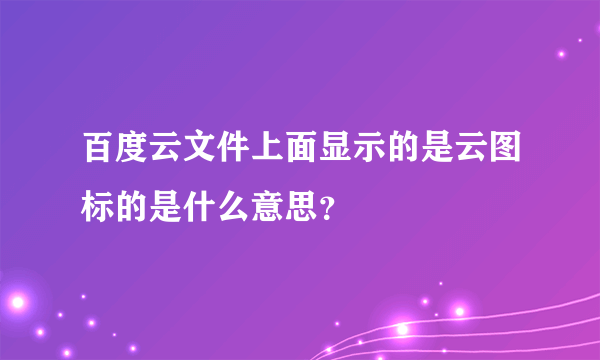 百度云文件上面显示的是云图标的是什么意思？